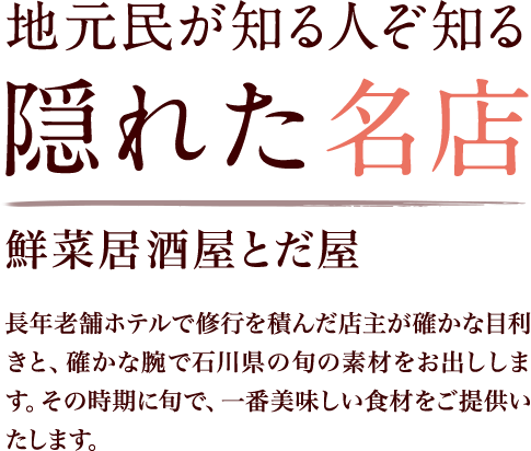 地元民が知る人ぞ知る隠れた名店 鮮菜居酒屋とだ屋 長年老舗ホテルで修行を積んだ店主が確かな目利きと、確かな腕で石川県の旬の素材をお出しします。その時期に旬で、一番美味しい食材をご提供いたします。