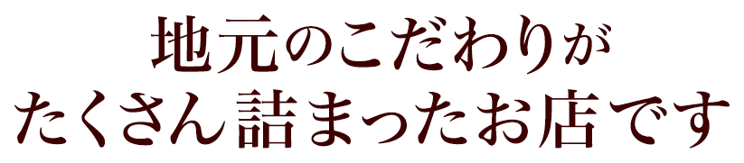 地元のこだわりがたくさん詰まったお店です