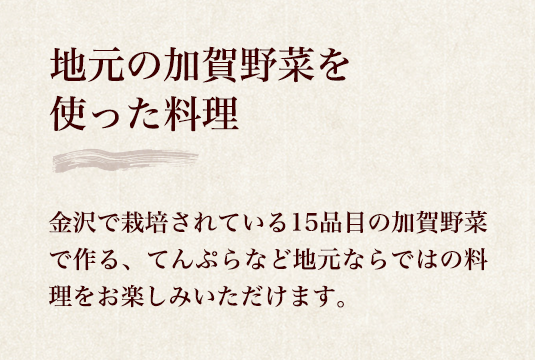 地元の加賀野菜を使った料理 金沢で栽培されている15品目の加賀野菜で作る、てんぷらなど地元ならではの料理をお楽しみいただけます。